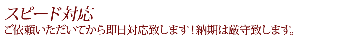 スピード対応　ご依頼いただいてから 即日対応致します！ 納期は厳守致します。