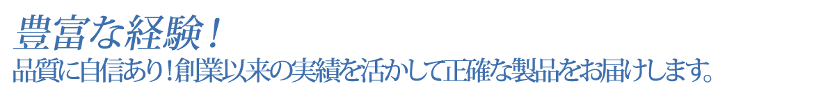 豊富な経験！　品質に自信あり！創業以来の実績を活かして正確な製品をお届けします。