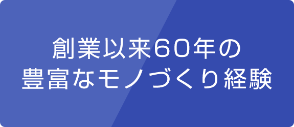 創業以来60年の豊富なモノづくり